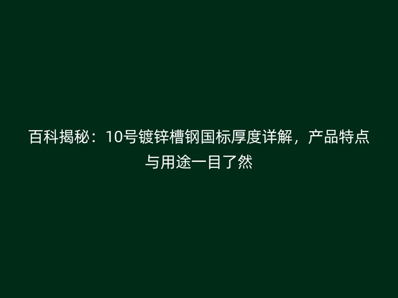 百科揭秘：10號鍍鋅槽鋼國標厚度詳解，產品特點與用途一目了然