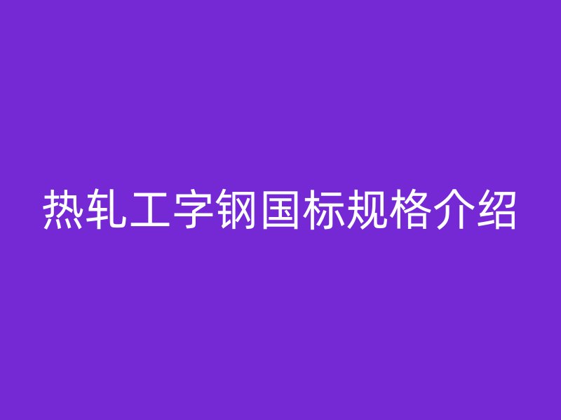 熱軋工字鋼國標規格介紹