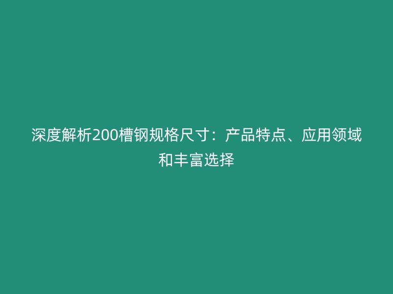 深度解析200槽鋼規(guī)格尺寸:產(chǎn)品特點(diǎn)、應(yīng)用領(lǐng)域和豐富選擇