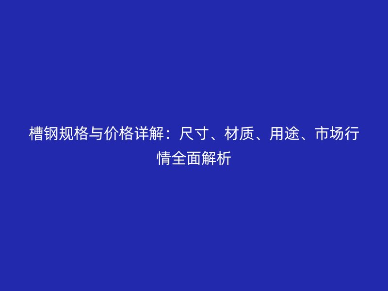 槽鋼規(guī)格與價格詳解:尺寸、材質(zhì)、用途、市場行情全面解析