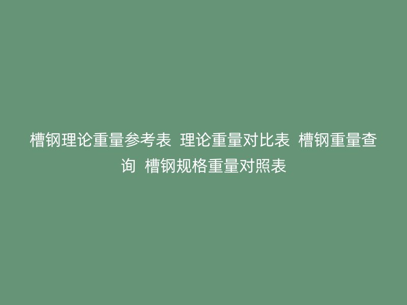 槽鋼理論重量參考表 理論重量對比表 槽鋼重量查詢 槽鋼規格重量對照表