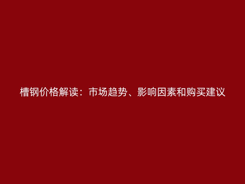 槽鋼價格解讀:市場趨勢、影響因素和購買建議