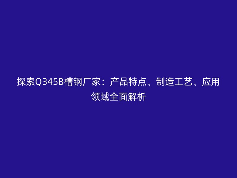 探索Q345B槽鋼廠家：產品特點、制造工藝、應用領域全面解析