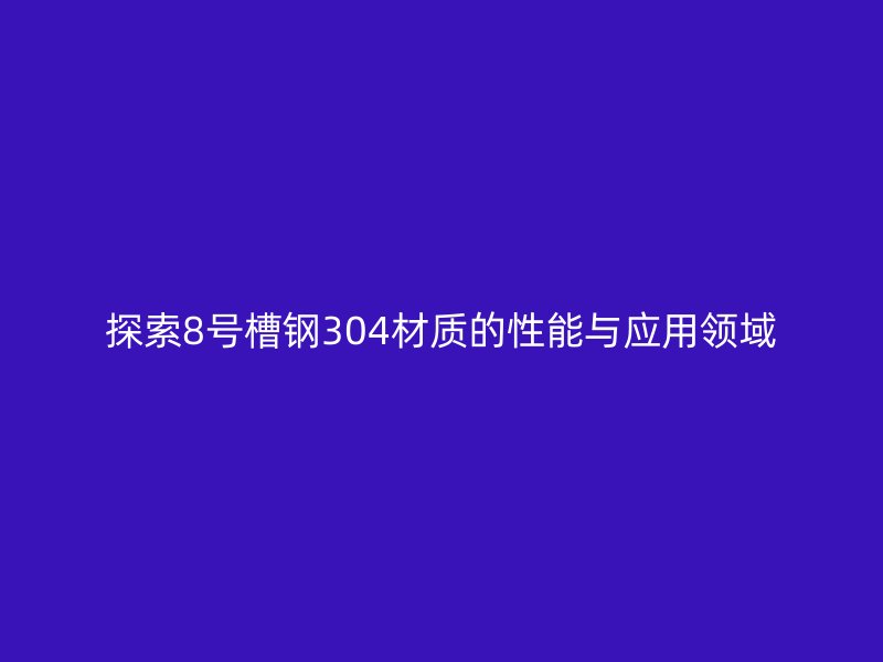 探索8號槽鋼304材質的性能與應用領域