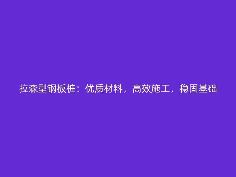 拉森型鋼板樁:優質材料,高效施工,穩固基礎