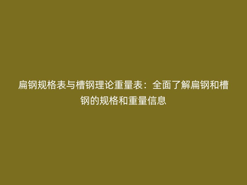 扁鋼規格表與槽鋼理論重量表：全面了解扁鋼和槽鋼的規格和重量信息