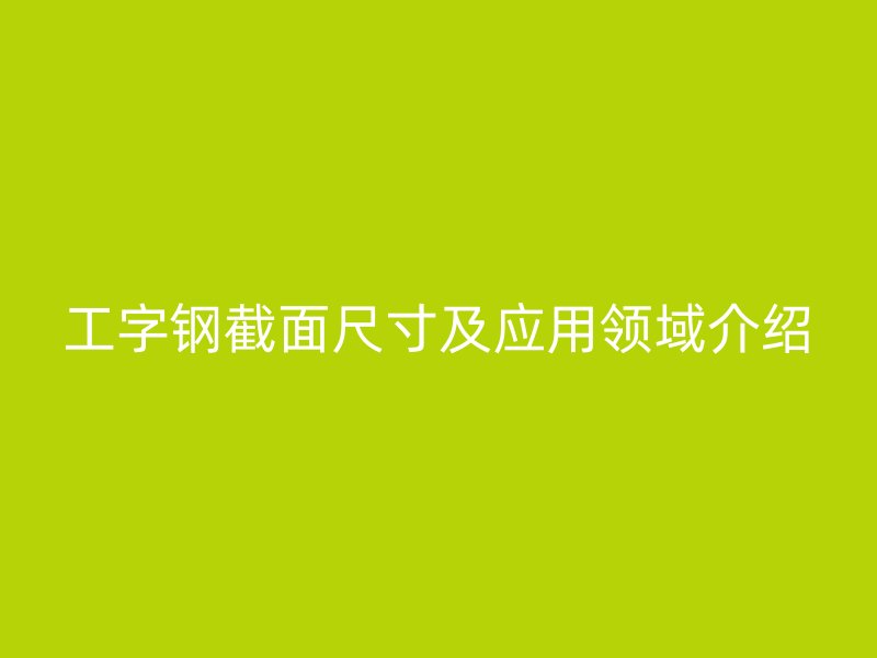 工字鋼截面尺寸及應用領域介紹