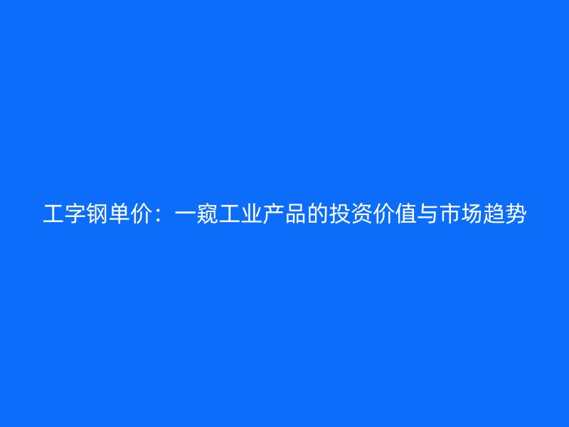 工字鋼單價：一窺工業產品的投資價值與市場趨勢