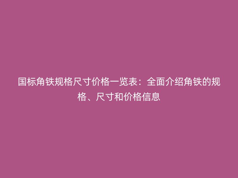 國標角鐵規格尺寸價格一覽表:全面介紹角鐵的規格、尺寸和價格信息