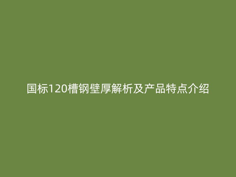 國標120槽鋼壁厚解析及產品特點介紹