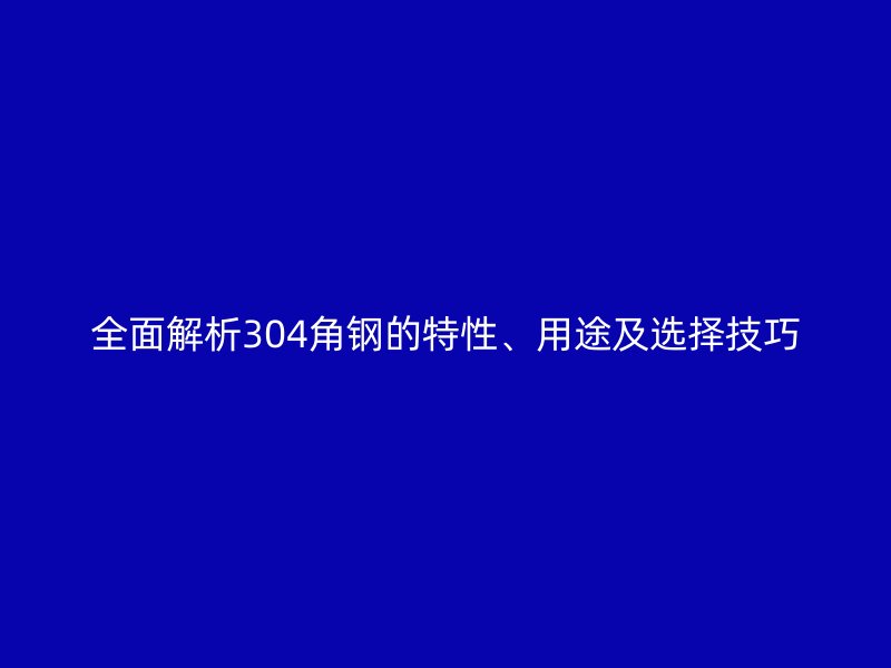 全面解析304角鋼的特性、用途及選擇技巧