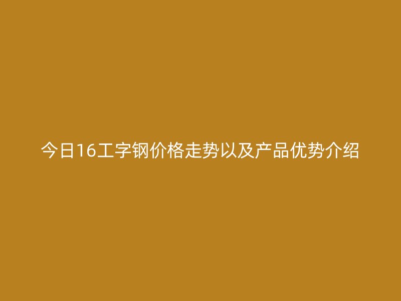 今日16工字鋼價格走勢以及產品優勢介紹