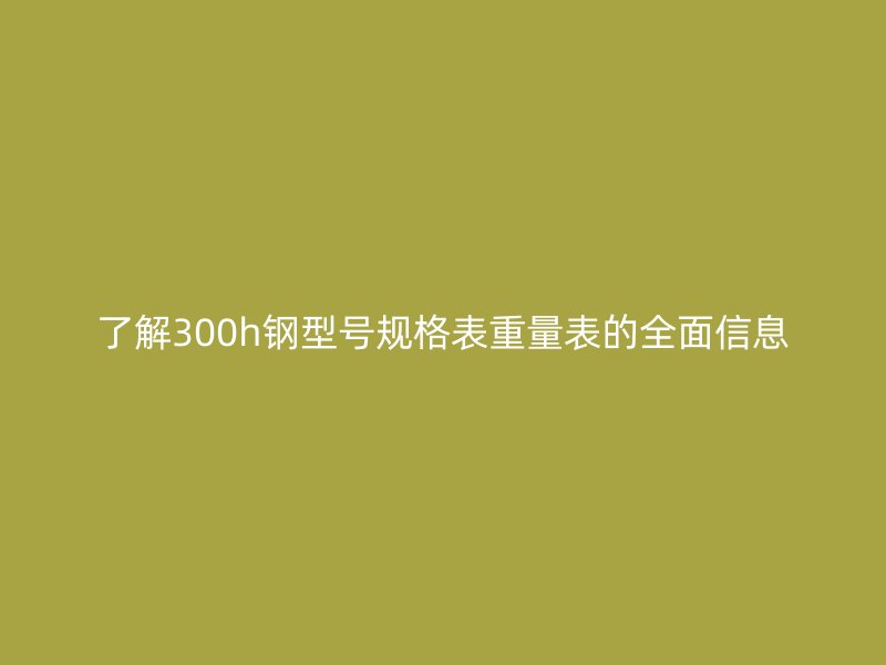 了解300h鋼型號規格表重量表的全面信息