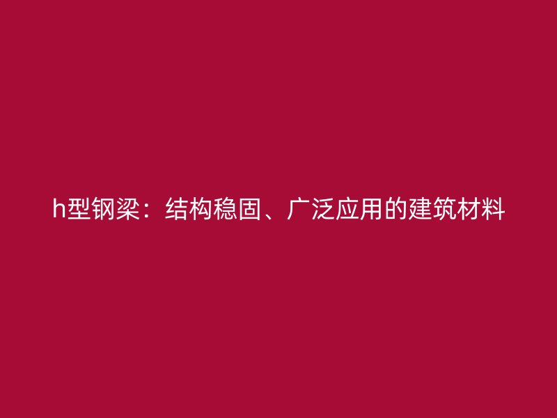 h型鋼梁：結構穩固、廣泛應用的建筑材料