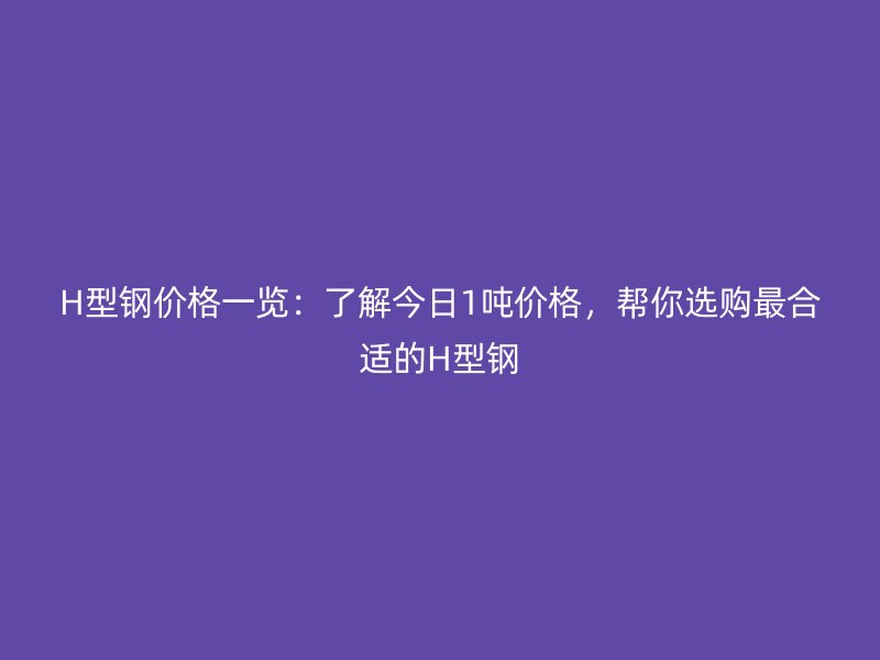 H型鋼價格一覽：了解今日1噸價格，幫你選購最合適的H型鋼