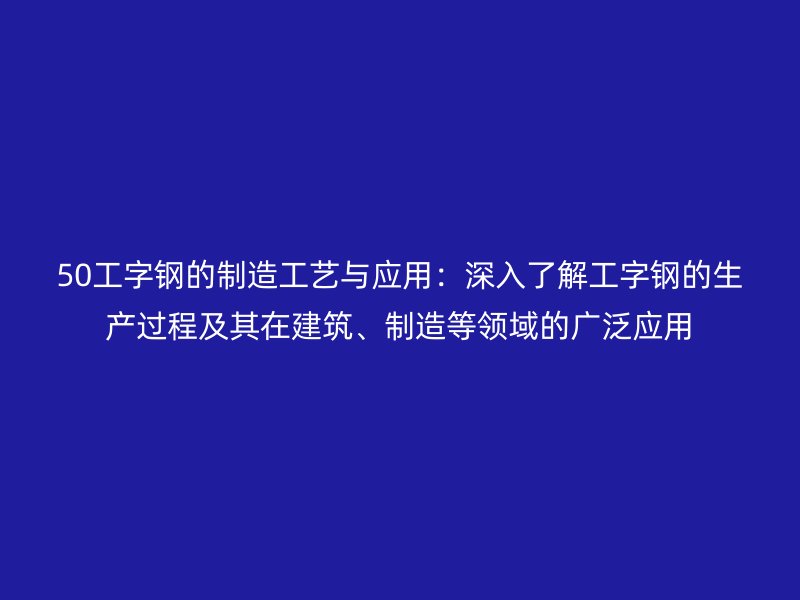 50工字鋼的制造工藝與應用:深入了解工字鋼的生產過程及其在建筑、制造等領域的廣泛應用