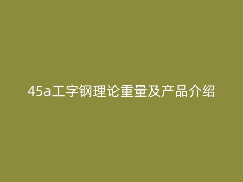45a工字鋼理論重量及產品介紹