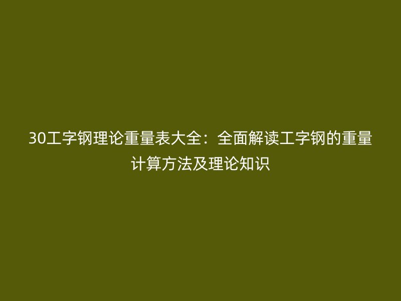 30工字鋼理論重量表大全：全面解讀工字鋼的重量計算方法及理論知識