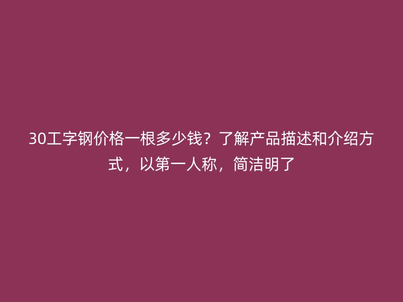 30工字鋼價格一根多少錢?了解產品描述和介紹方式,以第一人稱,簡潔明了