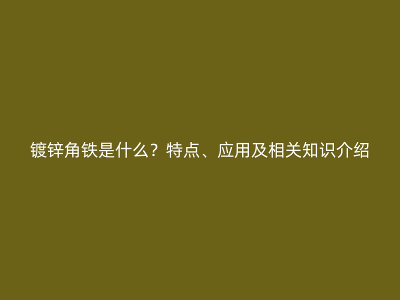鍍鋅角鐵是什么?特點、應用及相關知識介紹