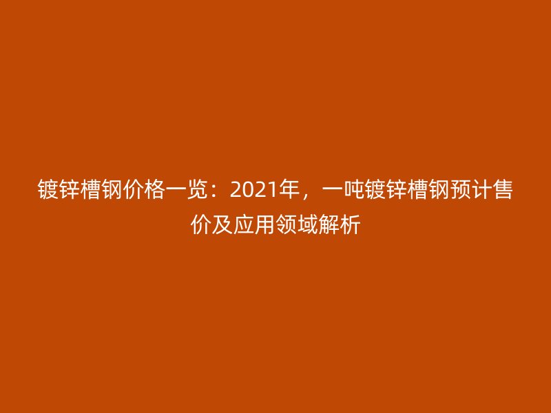 鍍鋅槽鋼價格一覽:2021年,一噸鍍鋅槽鋼預計售價及應用領域解析