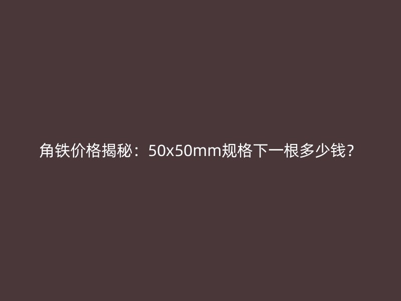 角鐵價格揭秘：50x50mm規格下一根多少錢？