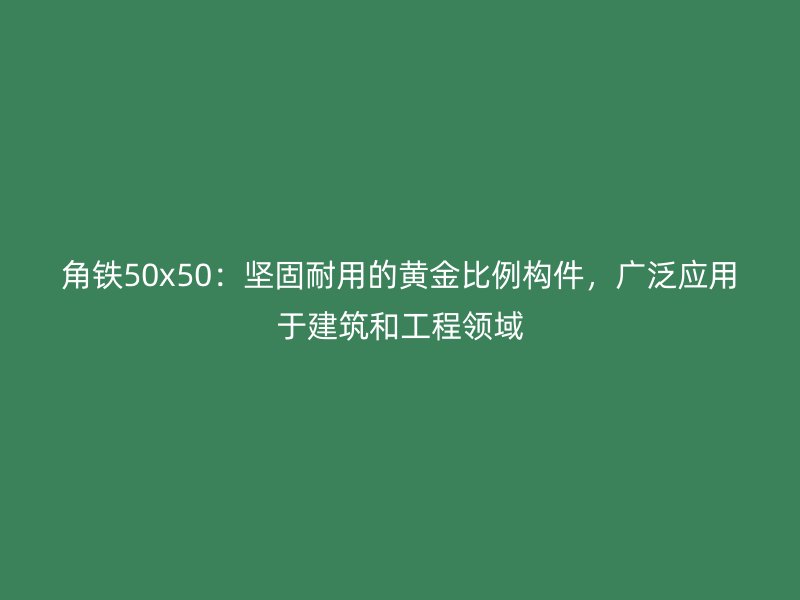角鐵50x50:堅固耐用的黃金比例構件,廣泛應用于建筑和工程領域