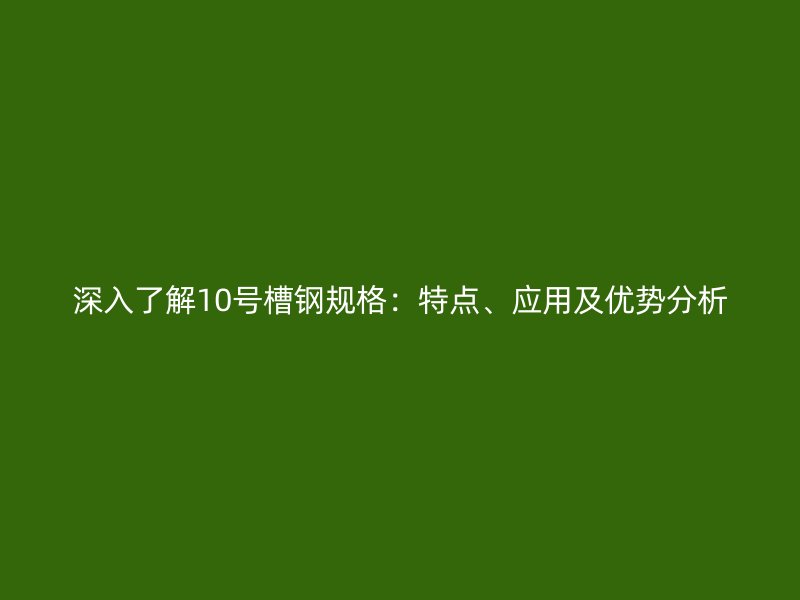 深入了解10號槽鋼規格:特點、應用及優勢分析
