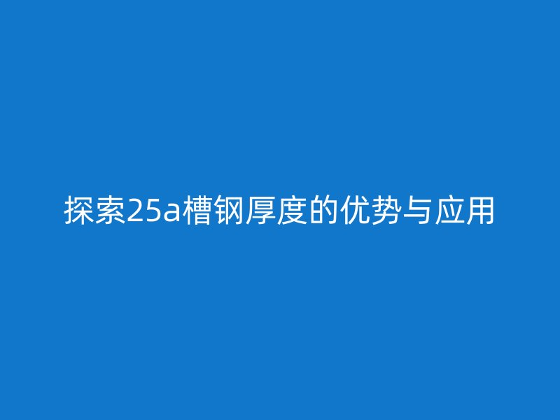 探索25a槽鋼厚度的優勢與應用