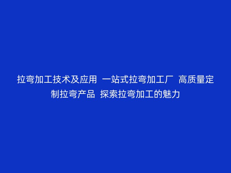 拉彎加工技術及應用  一站式拉彎加工廠  高質量定制拉彎產品  探索拉彎加工的魅力