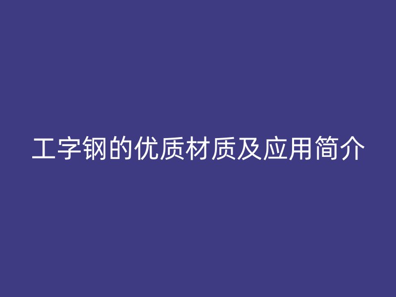 工字鋼的優質材質及應用簡介