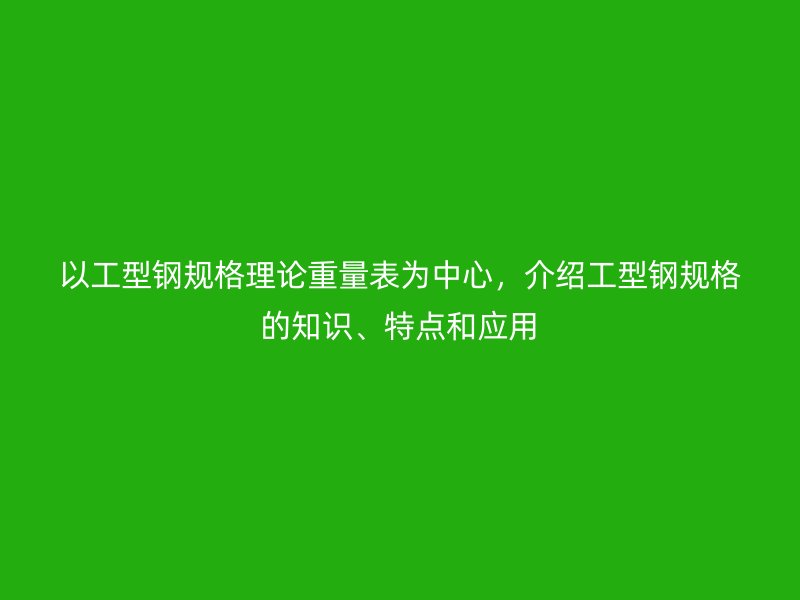 以工型鋼規格理論重量表為中心,介紹工型鋼規格的知識、特點和應用