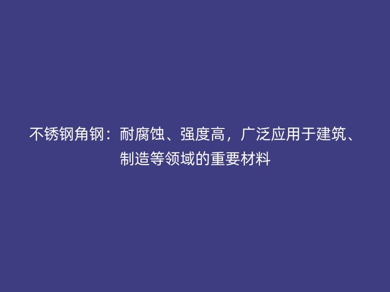 不銹鋼角鋼：耐腐蝕、強度高，廣泛應用于建筑、制造等領域的重要材料
