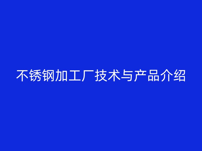 不銹鋼加工廠技術與產品介紹