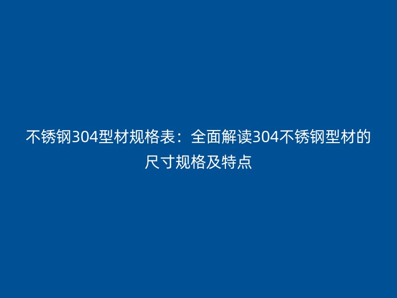 不銹鋼304型材規格表：全面解讀304不銹鋼型材的尺寸規格及特點