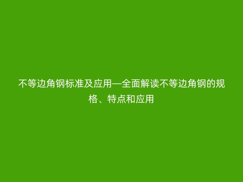不等邊角鋼標準及應用—全面解讀不等邊角鋼的規格、特點和應用