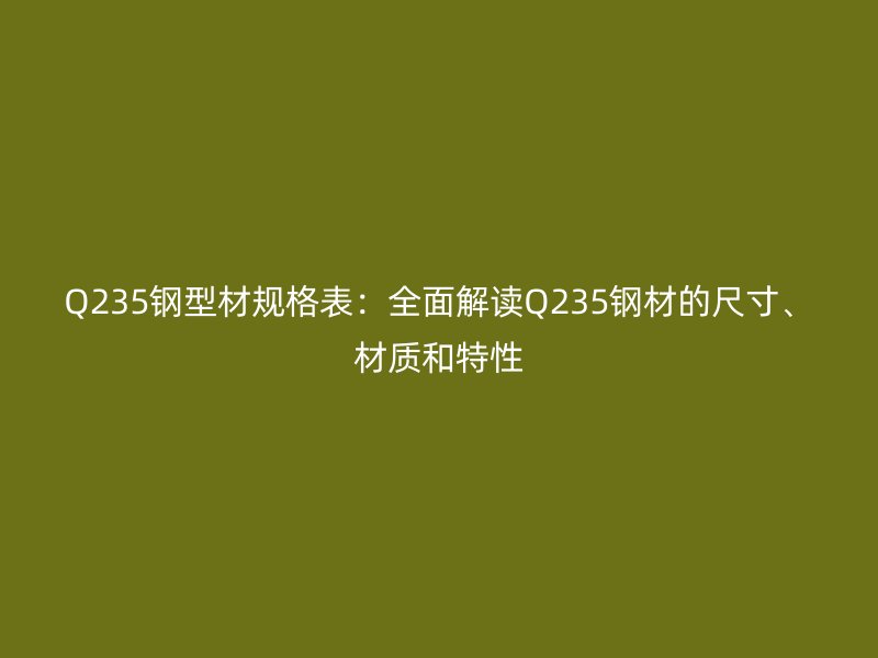 Q235鋼型材規(guī)格表：全面解讀Q235鋼材的尺寸、材質(zhì)和特性