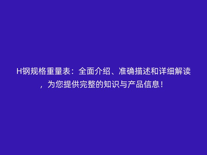 H鋼規格重量表:全面介紹、準確描述和詳細解讀,為您提供完整的知識與產品信息!