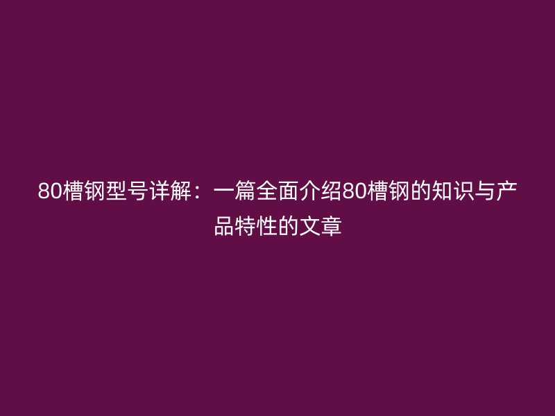 80槽鋼型號詳解:一篇全面介紹80槽鋼的知識與產品特性的文章