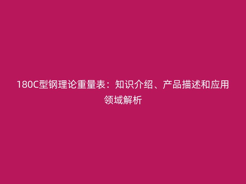 180C型鋼理論重量表：知識(shí)介紹、產(chǎn)品描述和應(yīng)用領(lǐng)域解析