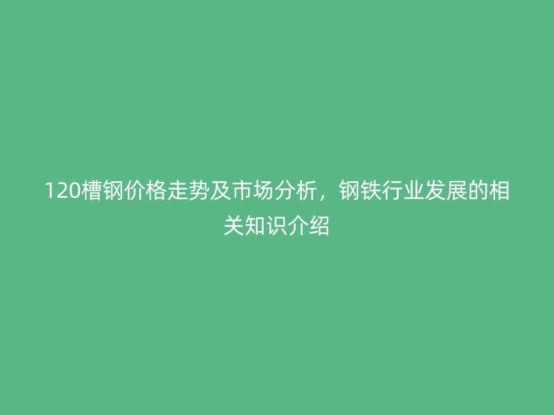 120槽鋼價格走勢及市場分析，鋼鐵行業(yè)發(fā)展的相關知識介紹