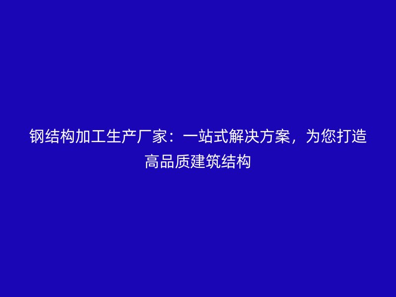 鋼結構加工生產廠家：一站式解決方案，為您打造高品質建筑結構