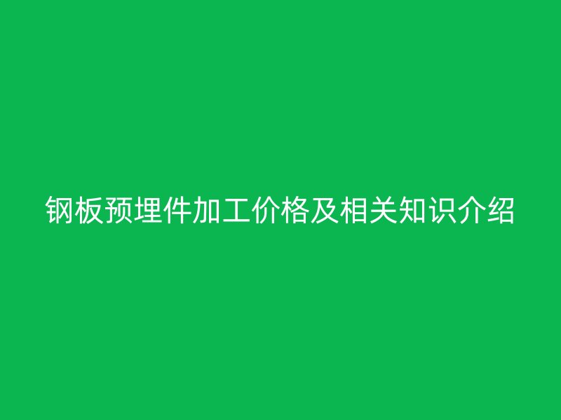鋼板預埋件加工價格及相關知識介紹
