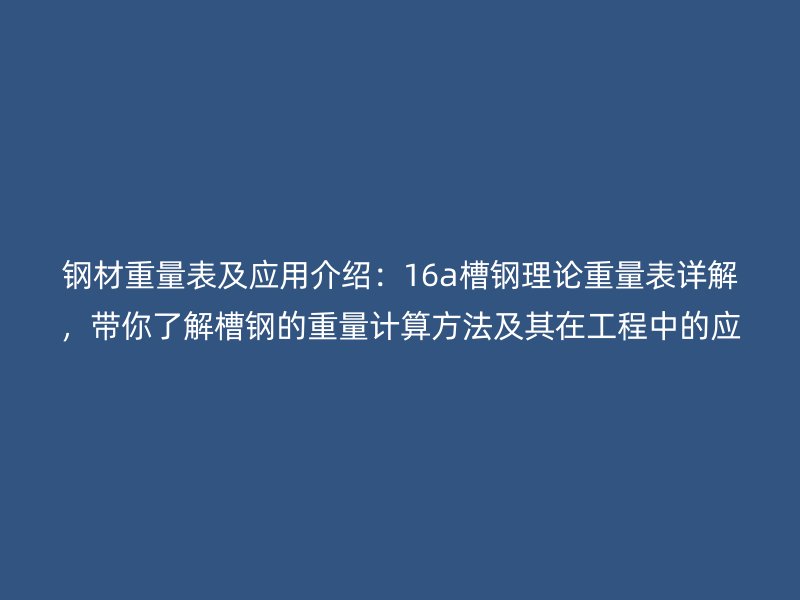 鋼材重量表及應用介紹：16a槽鋼理論重量表詳解，帶你了解槽鋼的重量計算方法及其在工程中的應用