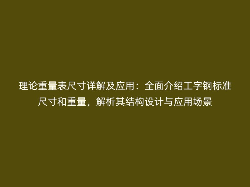 理論重量表尺寸詳解及應用:全面介紹工字鋼標準尺寸和重量,解析其結構設計與應用場景