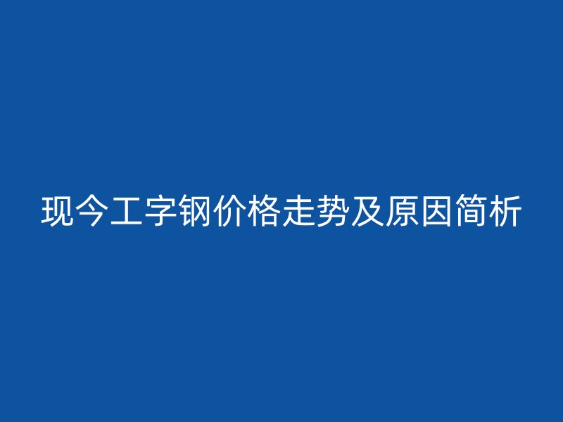 現今工字鋼價格走勢及原因簡析