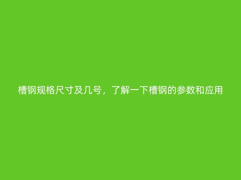 槽鋼規格尺寸及幾號，了解一下槽鋼的參數和應用