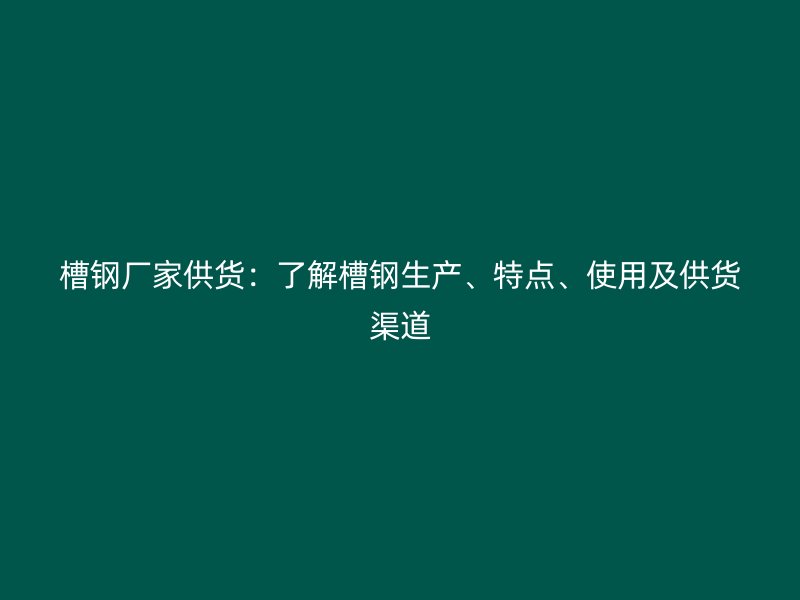 槽鋼廠家供貨：了解槽鋼生產、特點、使用及供貨渠道