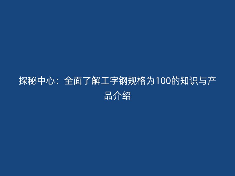 探秘中心：全面了解工字鋼規格為100的知識與產品介紹