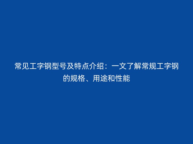 常見工字鋼型號及特點介紹:一文了解常規工字鋼的規格、用途和性能